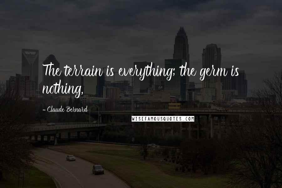 Claude Bernard Quotes: The terrain is everything; the germ is nothing,