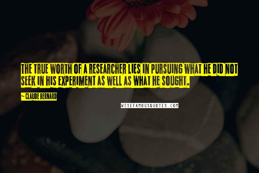 Claude Bernard Quotes: The true worth of a researcher lies in pursuing what he did not seek in his experiment as well as what he sought.