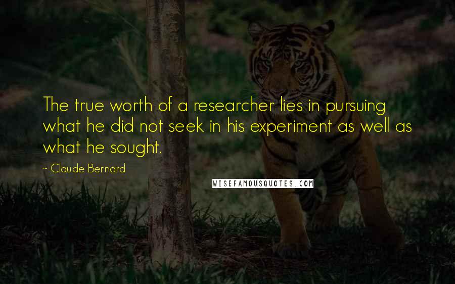 Claude Bernard Quotes: The true worth of a researcher lies in pursuing what he did not seek in his experiment as well as what he sought.
