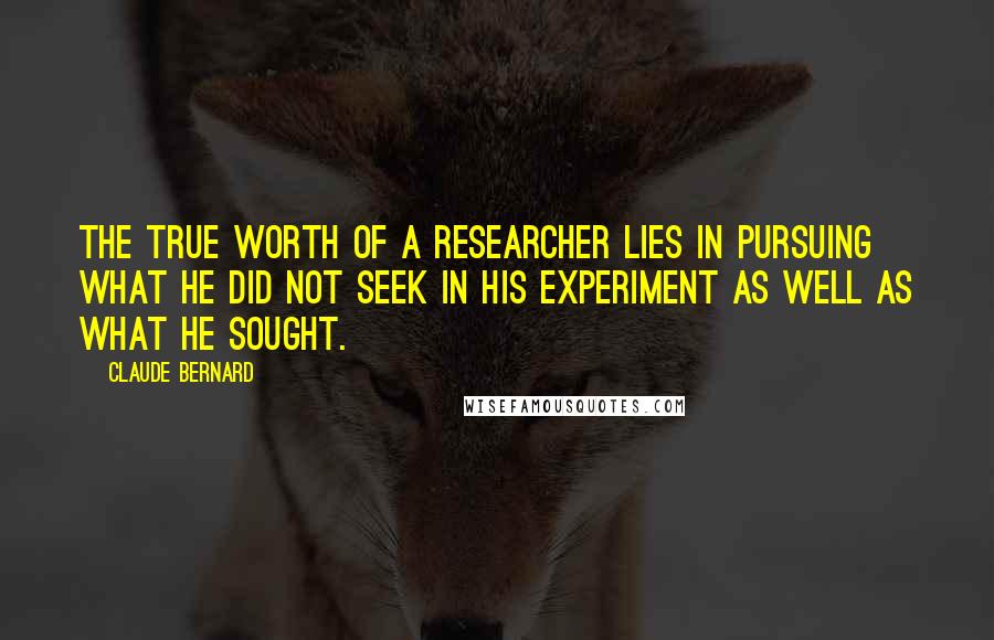 Claude Bernard Quotes: The true worth of a researcher lies in pursuing what he did not seek in his experiment as well as what he sought.