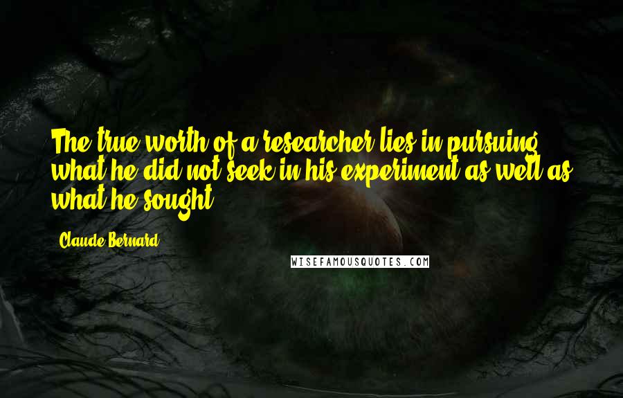 Claude Bernard Quotes: The true worth of a researcher lies in pursuing what he did not seek in his experiment as well as what he sought.