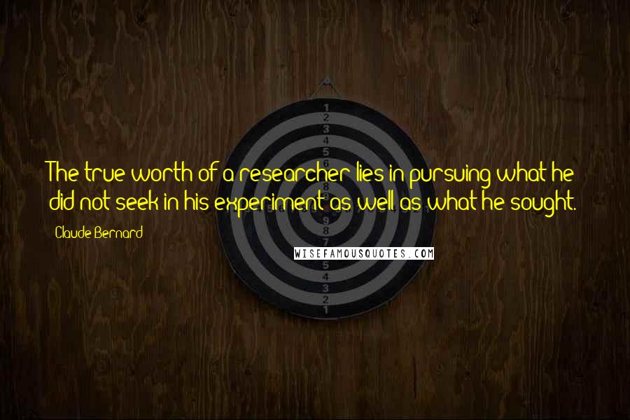 Claude Bernard Quotes: The true worth of a researcher lies in pursuing what he did not seek in his experiment as well as what he sought.