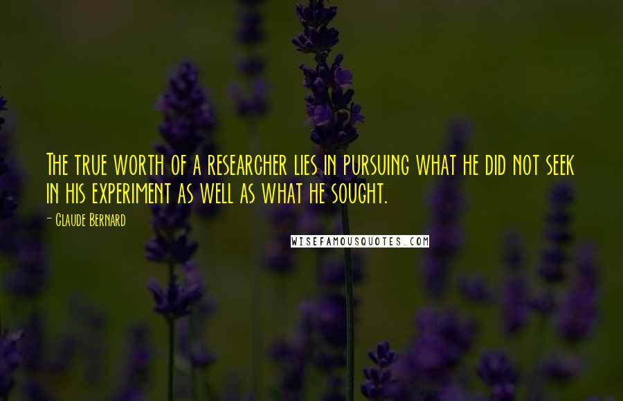 Claude Bernard Quotes: The true worth of a researcher lies in pursuing what he did not seek in his experiment as well as what he sought.