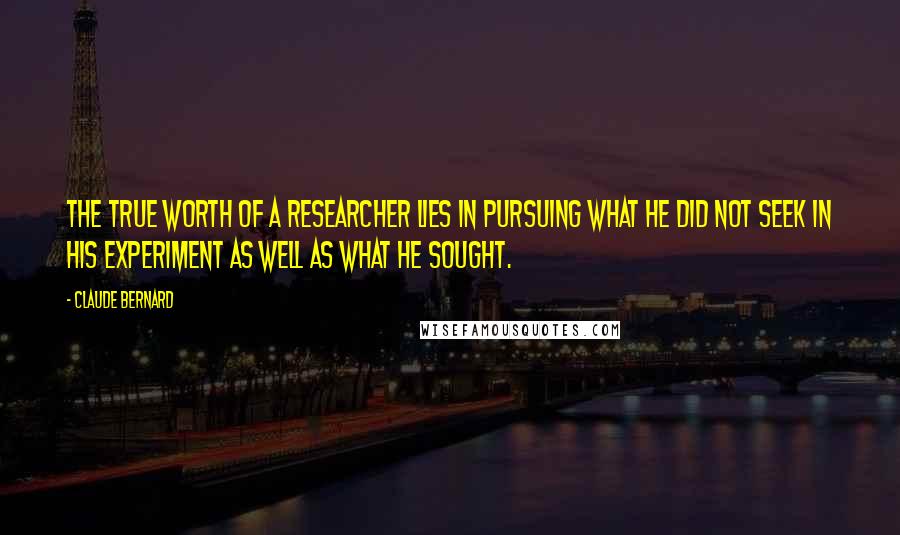 Claude Bernard Quotes: The true worth of a researcher lies in pursuing what he did not seek in his experiment as well as what he sought.