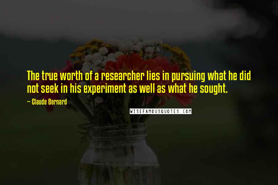 Claude Bernard Quotes: The true worth of a researcher lies in pursuing what he did not seek in his experiment as well as what he sought.