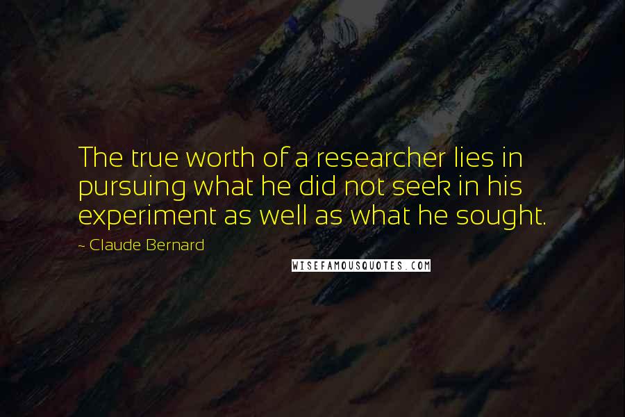 Claude Bernard Quotes: The true worth of a researcher lies in pursuing what he did not seek in his experiment as well as what he sought.