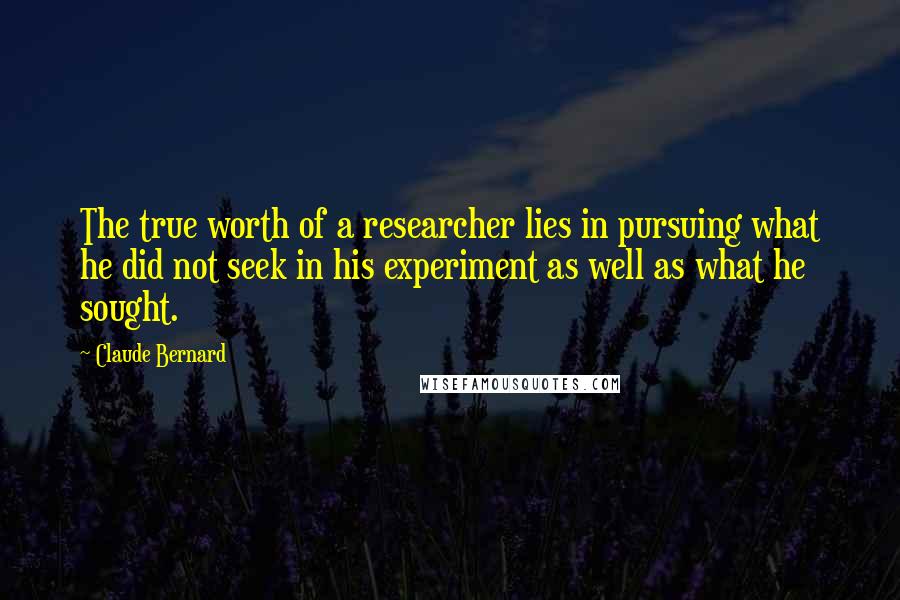 Claude Bernard Quotes: The true worth of a researcher lies in pursuing what he did not seek in his experiment as well as what he sought.