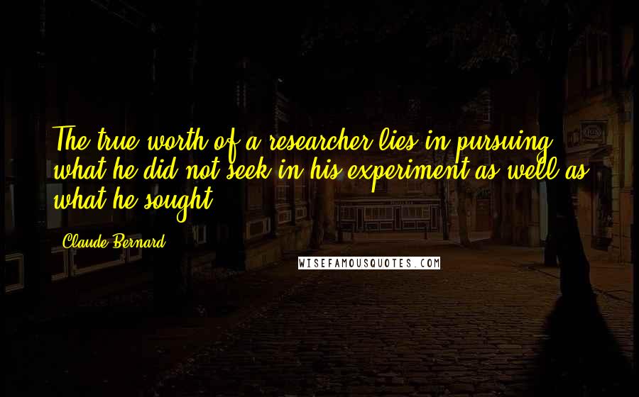Claude Bernard Quotes: The true worth of a researcher lies in pursuing what he did not seek in his experiment as well as what he sought.