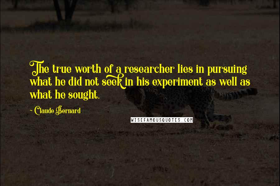 Claude Bernard Quotes: The true worth of a researcher lies in pursuing what he did not seek in his experiment as well as what he sought.