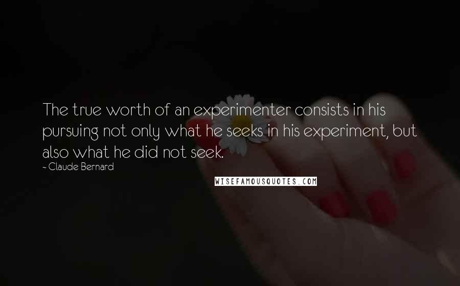 Claude Bernard Quotes: The true worth of an experimenter consists in his pursuing not only what he seeks in his experiment, but also what he did not seek.