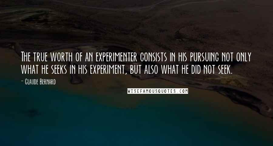 Claude Bernard Quotes: The true worth of an experimenter consists in his pursuing not only what he seeks in his experiment, but also what he did not seek.