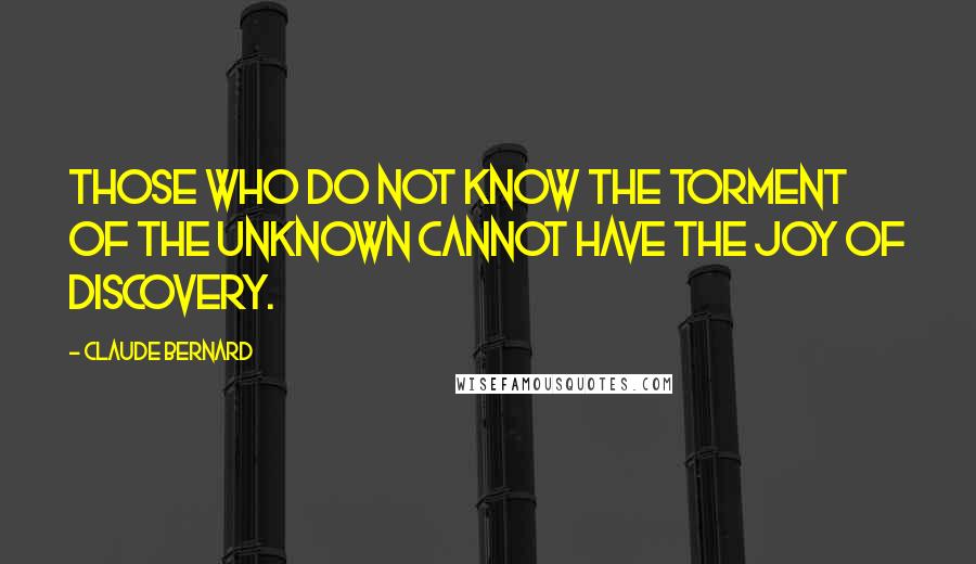 Claude Bernard Quotes: Those who do not know the torment of the unknown cannot have the joy of discovery.