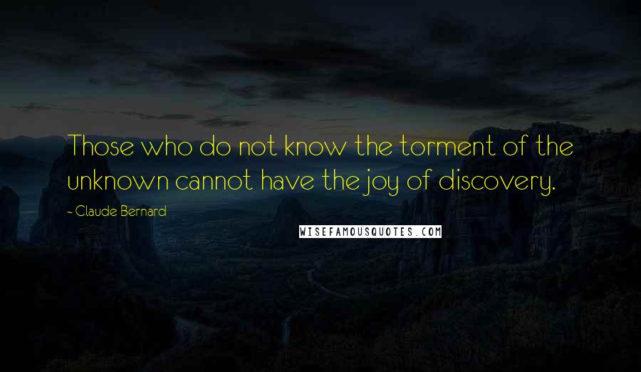 Claude Bernard Quotes: Those who do not know the torment of the unknown cannot have the joy of discovery.