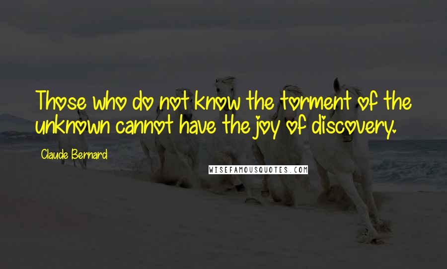Claude Bernard Quotes: Those who do not know the torment of the unknown cannot have the joy of discovery.