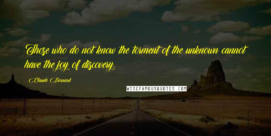 Claude Bernard Quotes: Those who do not know the torment of the unknown cannot have the joy of discovery.