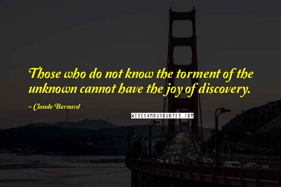 Claude Bernard Quotes: Those who do not know the torment of the unknown cannot have the joy of discovery.