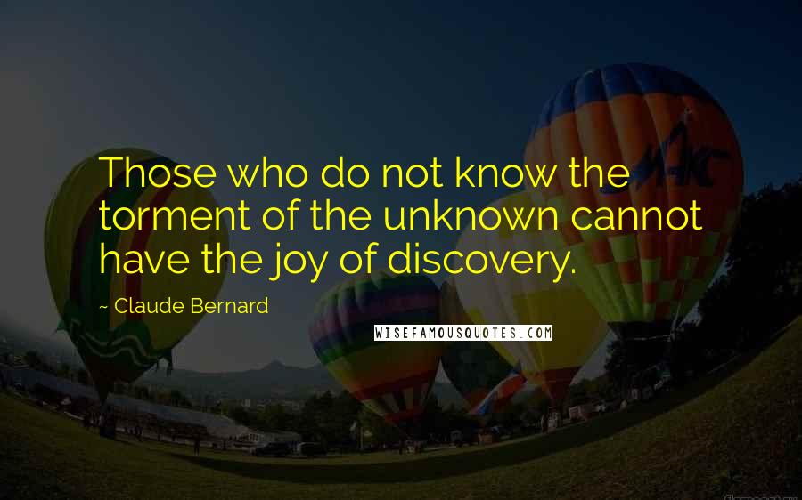 Claude Bernard Quotes: Those who do not know the torment of the unknown cannot have the joy of discovery.