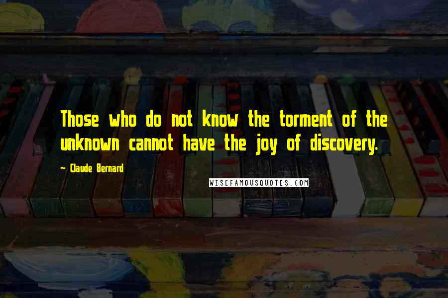 Claude Bernard Quotes: Those who do not know the torment of the unknown cannot have the joy of discovery.