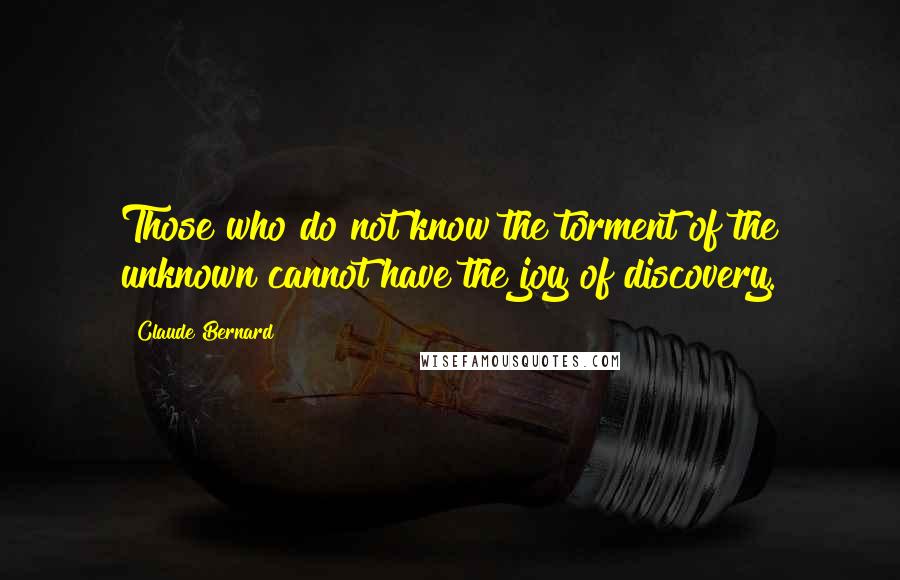 Claude Bernard Quotes: Those who do not know the torment of the unknown cannot have the joy of discovery.