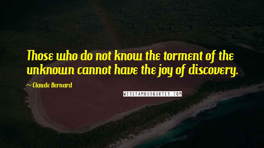 Claude Bernard Quotes: Those who do not know the torment of the unknown cannot have the joy of discovery.