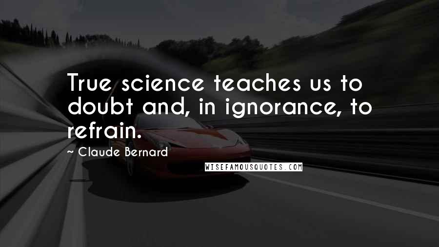 Claude Bernard Quotes: True science teaches us to doubt and, in ignorance, to refrain.
