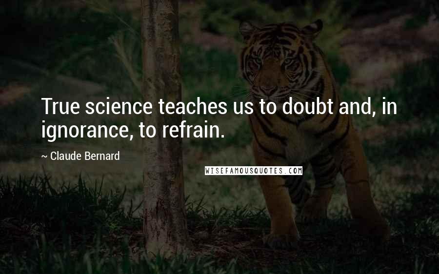 Claude Bernard Quotes: True science teaches us to doubt and, in ignorance, to refrain.