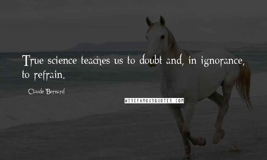 Claude Bernard Quotes: True science teaches us to doubt and, in ignorance, to refrain.