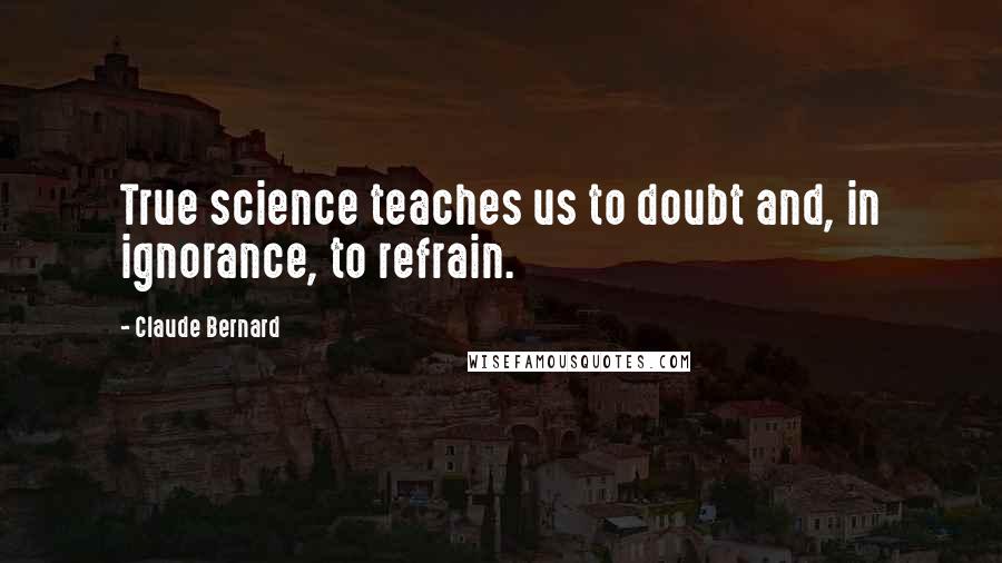 Claude Bernard Quotes: True science teaches us to doubt and, in ignorance, to refrain.