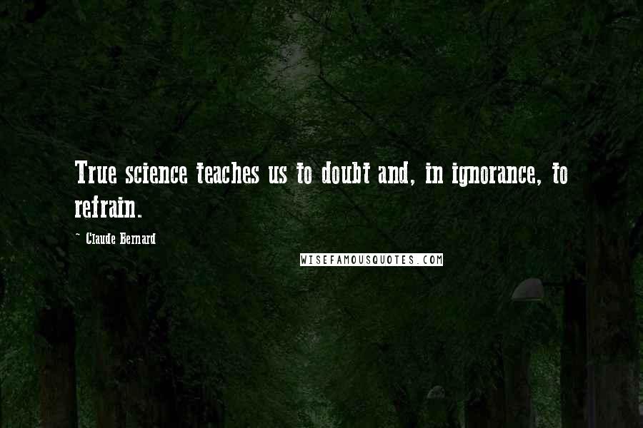 Claude Bernard Quotes: True science teaches us to doubt and, in ignorance, to refrain.