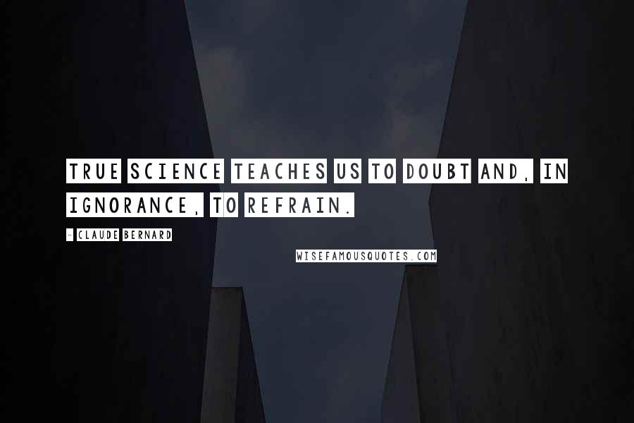 Claude Bernard Quotes: True science teaches us to doubt and, in ignorance, to refrain.