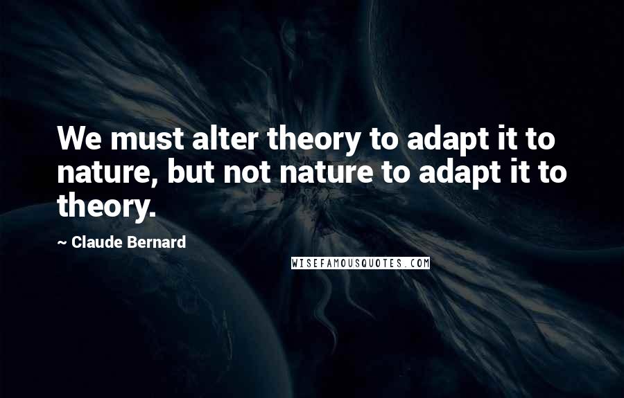 Claude Bernard Quotes: We must alter theory to adapt it to nature, but not nature to adapt it to theory.