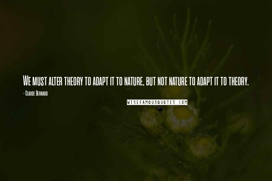 Claude Bernard Quotes: We must alter theory to adapt it to nature, but not nature to adapt it to theory.