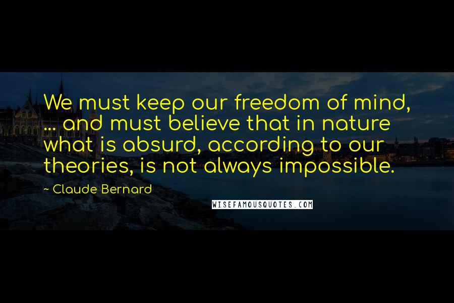 Claude Bernard Quotes: We must keep our freedom of mind, ... and must believe that in nature what is absurd, according to our theories, is not always impossible.