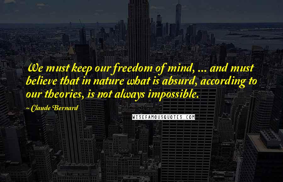 Claude Bernard Quotes: We must keep our freedom of mind, ... and must believe that in nature what is absurd, according to our theories, is not always impossible.