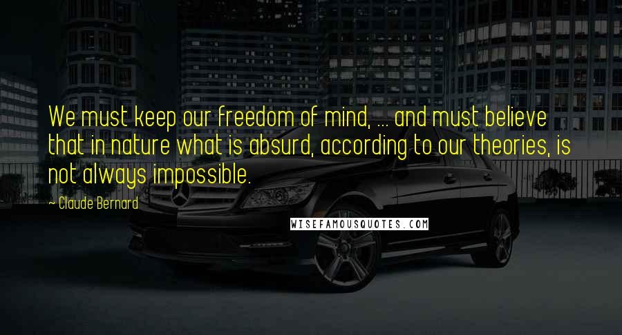 Claude Bernard Quotes: We must keep our freedom of mind, ... and must believe that in nature what is absurd, according to our theories, is not always impossible.