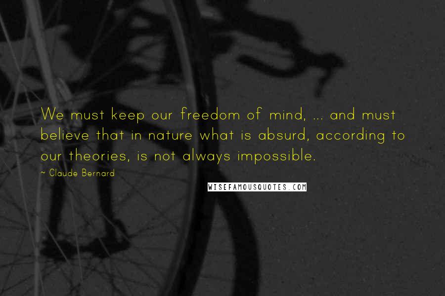 Claude Bernard Quotes: We must keep our freedom of mind, ... and must believe that in nature what is absurd, according to our theories, is not always impossible.