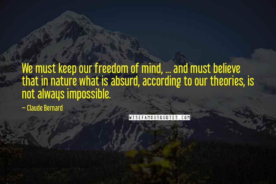 Claude Bernard Quotes: We must keep our freedom of mind, ... and must believe that in nature what is absurd, according to our theories, is not always impossible.