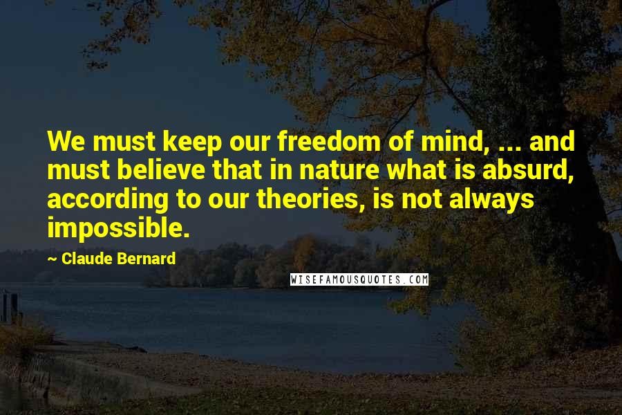 Claude Bernard Quotes: We must keep our freedom of mind, ... and must believe that in nature what is absurd, according to our theories, is not always impossible.