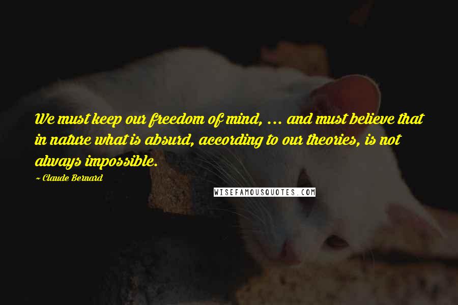 Claude Bernard Quotes: We must keep our freedom of mind, ... and must believe that in nature what is absurd, according to our theories, is not always impossible.