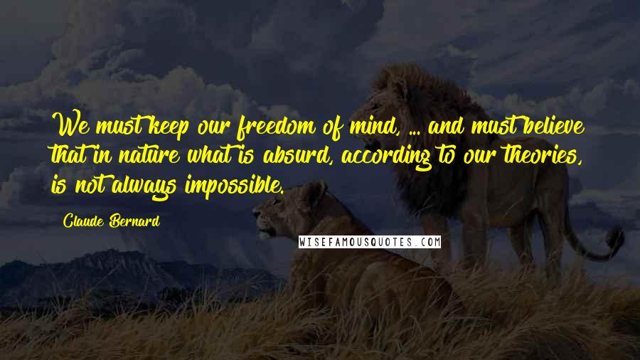 Claude Bernard Quotes: We must keep our freedom of mind, ... and must believe that in nature what is absurd, according to our theories, is not always impossible.