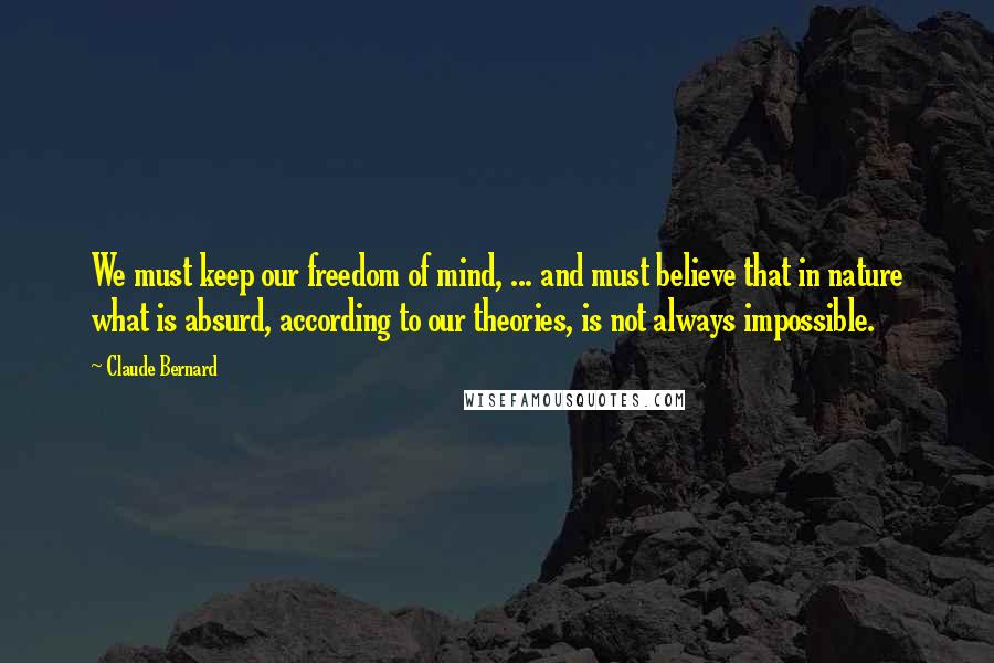 Claude Bernard Quotes: We must keep our freedom of mind, ... and must believe that in nature what is absurd, according to our theories, is not always impossible.