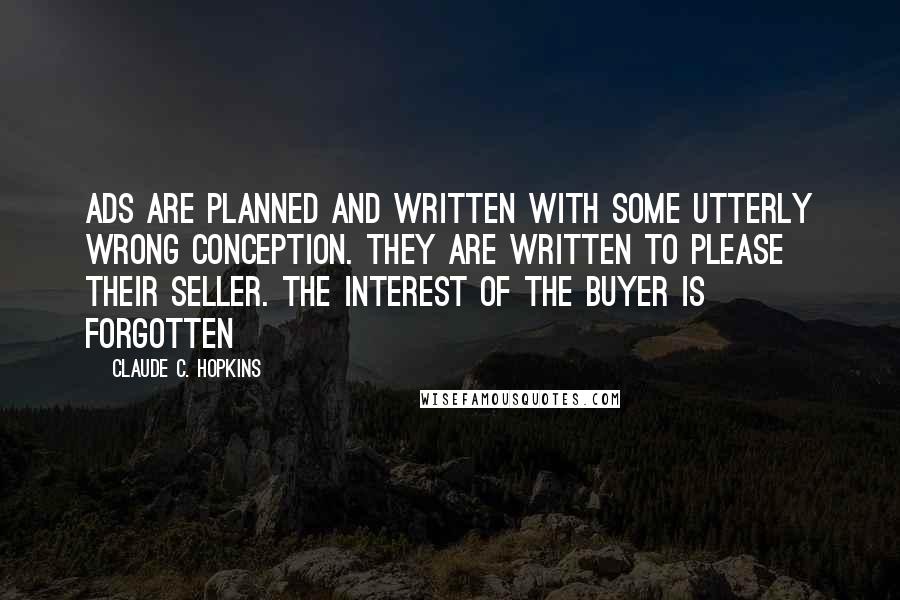 Claude C. Hopkins Quotes: Ads are planned and written with some utterly wrong conception. They are written to please their seller. The interest of the buyer is forgotten