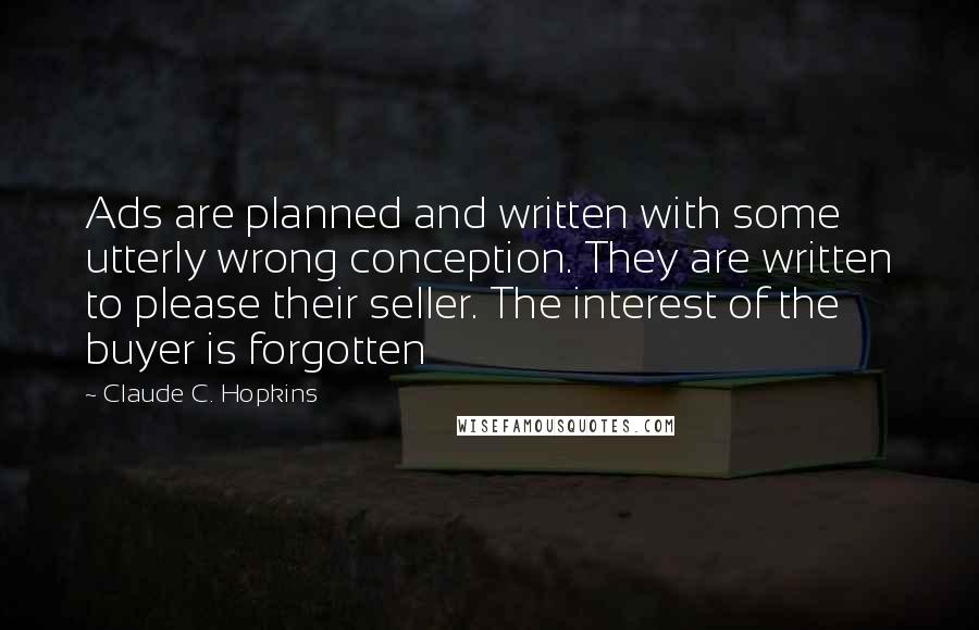 Claude C. Hopkins Quotes: Ads are planned and written with some utterly wrong conception. They are written to please their seller. The interest of the buyer is forgotten