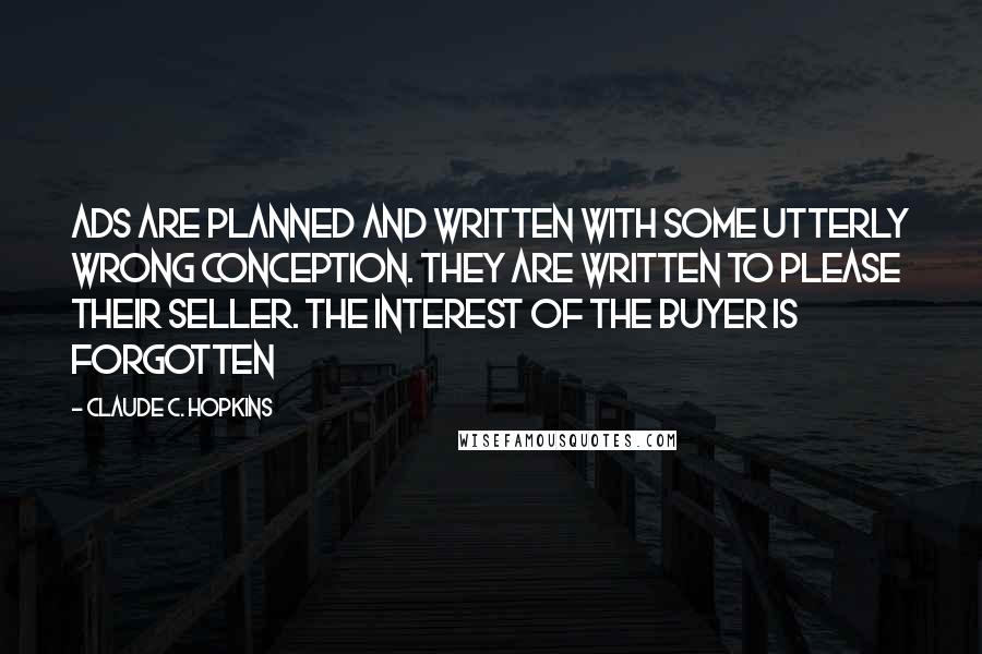 Claude C. Hopkins Quotes: Ads are planned and written with some utterly wrong conception. They are written to please their seller. The interest of the buyer is forgotten
