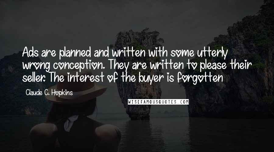 Claude C. Hopkins Quotes: Ads are planned and written with some utterly wrong conception. They are written to please their seller. The interest of the buyer is forgotten