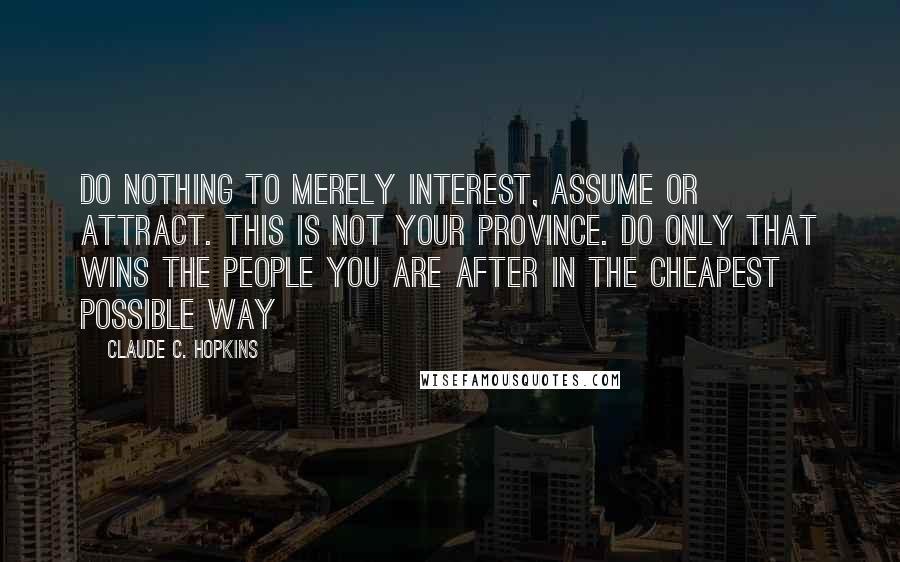 Claude C. Hopkins Quotes: Do nothing to merely interest, assume or attract. This is not your province. Do only that wins the people you are after in the cheapest possible way