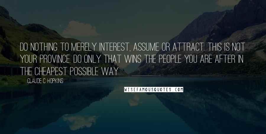 Claude C. Hopkins Quotes: Do nothing to merely interest, assume or attract. This is not your province. Do only that wins the people you are after in the cheapest possible way