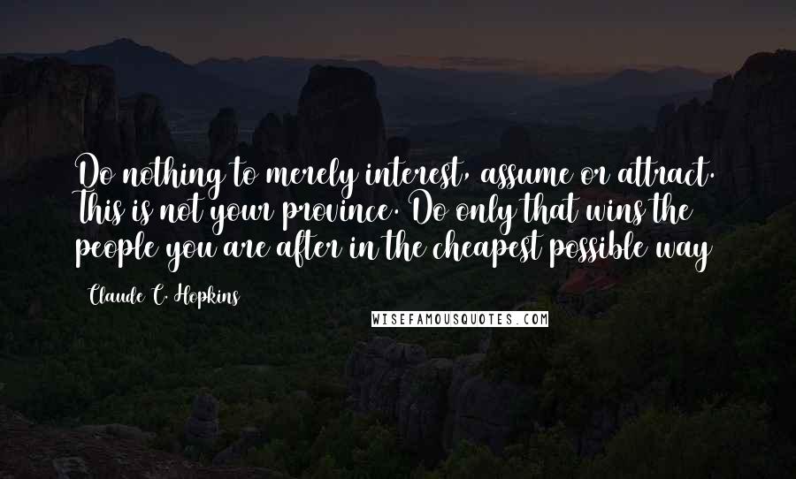 Claude C. Hopkins Quotes: Do nothing to merely interest, assume or attract. This is not your province. Do only that wins the people you are after in the cheapest possible way