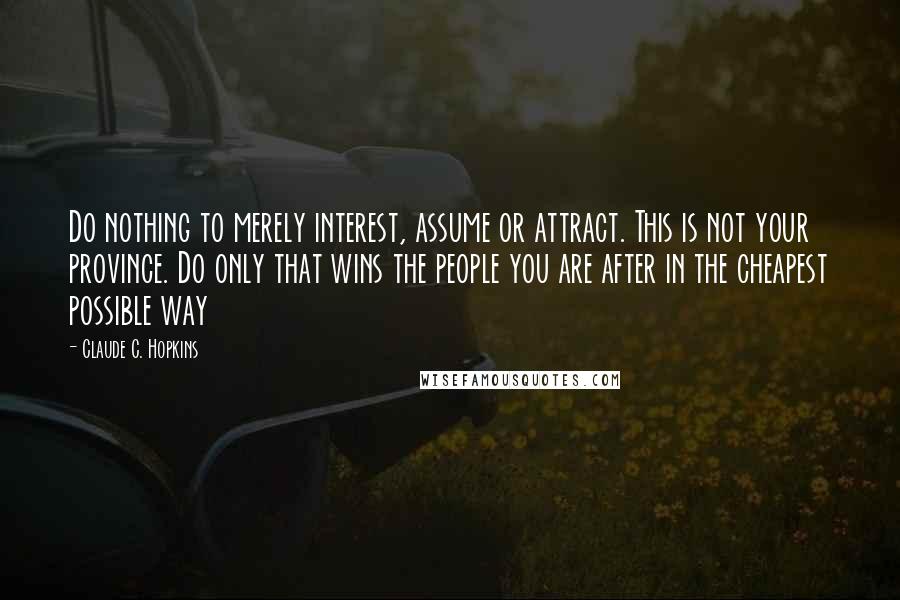 Claude C. Hopkins Quotes: Do nothing to merely interest, assume or attract. This is not your province. Do only that wins the people you are after in the cheapest possible way