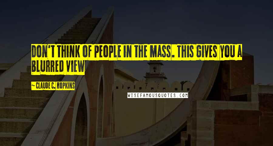 Claude C. Hopkins Quotes: Don't think of people in the mass. This gives you a blurred view